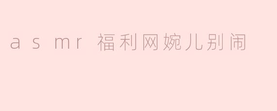 在"asmr福利网婉儿别闹"中，有哪些内容可以让人放松和享受？****