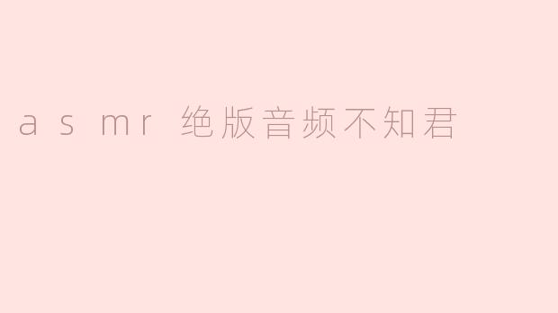 什么是“asmr绝版音频不知君”？****