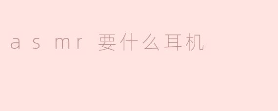 ASMR要选择什么样的耳机比较好？****