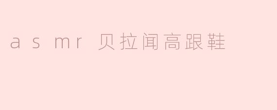 asmr贝拉闻高跟鞋