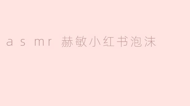 沉浸在ASMR赫敏小红书泡沫的奇妙世界