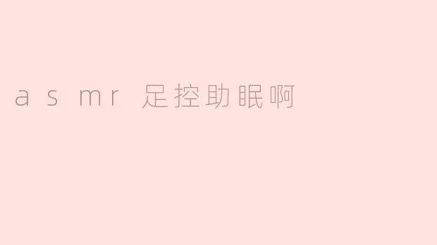 ASMR足控助眠：享受宁静与放松的完美结合