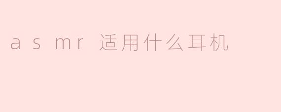 ASMR适合用什么耳机听？**