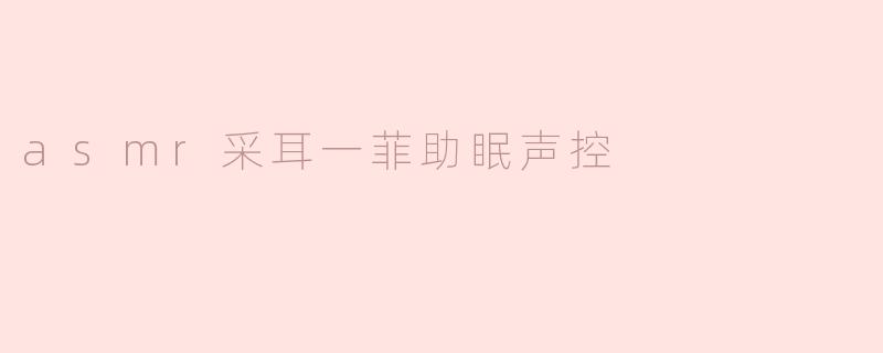 ### ASMR采耳一菲：助眠声控的极致体验