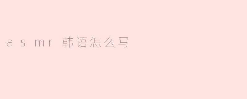 ASMR的韩语写法与文化内涵
