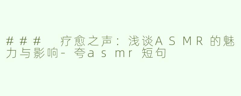 ### 疗愈之声：浅谈ASMR的魅力与影响-夸asmr短句