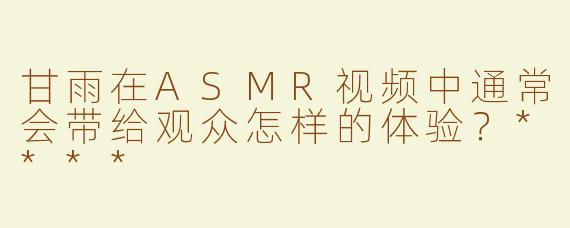 甘雨在ASMR视频中通常会带给观众怎样的体验？****