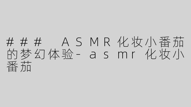 ### ASMR化妆小番茄的梦幻体验-asmr化妆小番茄
