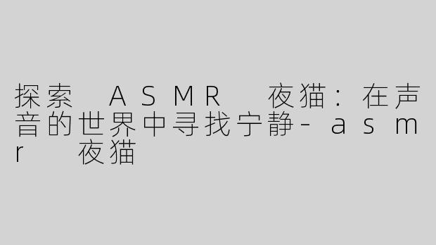 探索 ASMR 夜猫：在声音的世界中寻找宁静-asmr 夜猫