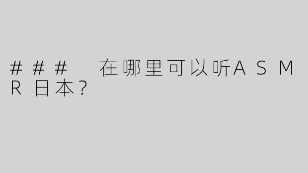 ### 在哪里可以听ASMR日本？