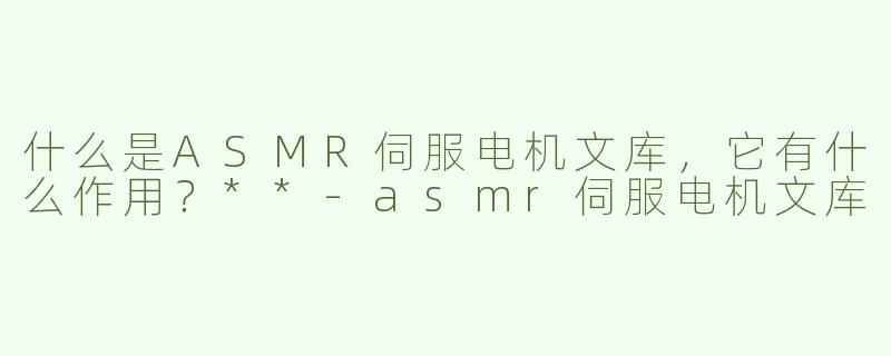 什么是ASMR伺服电机文库，它有什么作用？**