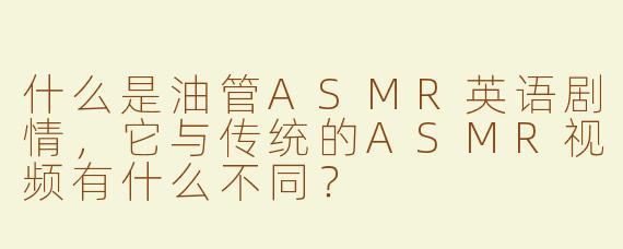 什么是油管ASMR英语剧情，它与传统的ASMR视频有什么不同？