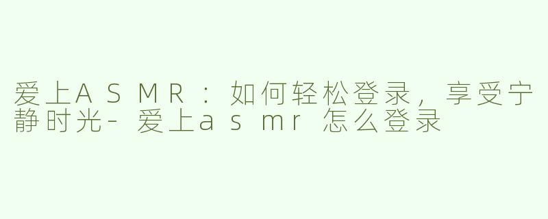 爱上ASMR：如何轻松登录，享受宁静时光-爱上asmr怎么登录