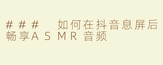 ### 如何在抖音息屏后畅享ASMR音频