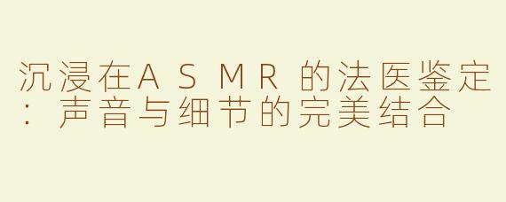 沉浸在ASMR的法医鉴定：声音与细节的完美结合