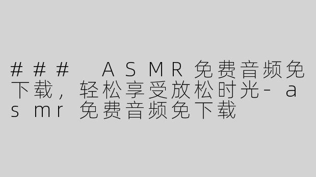 ### ASMR免费音频免下载，轻松享受放松时光