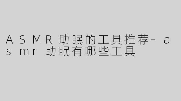 ASMR助眠的工具推荐-asmr助眠有哪些工具