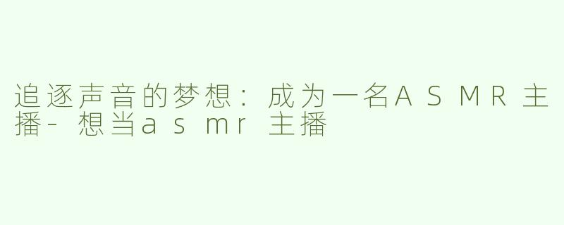 追逐声音的梦想：成为一名ASMR主播