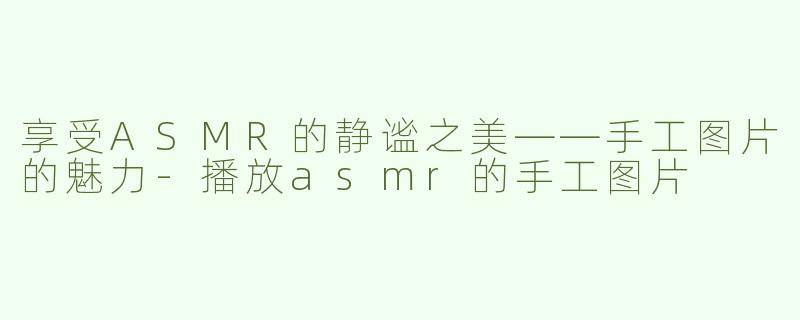 享受ASMR的静谧之美——手工图片的魅力-播放asmr的手工图片