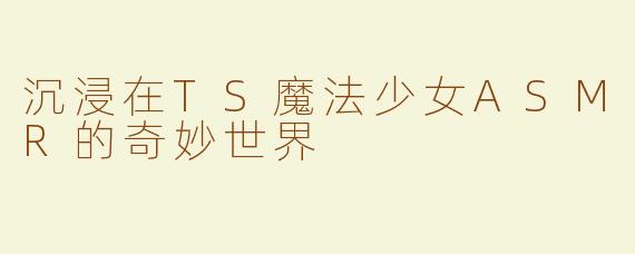 沉浸在TS魔法少女ASMR的奇妙世界