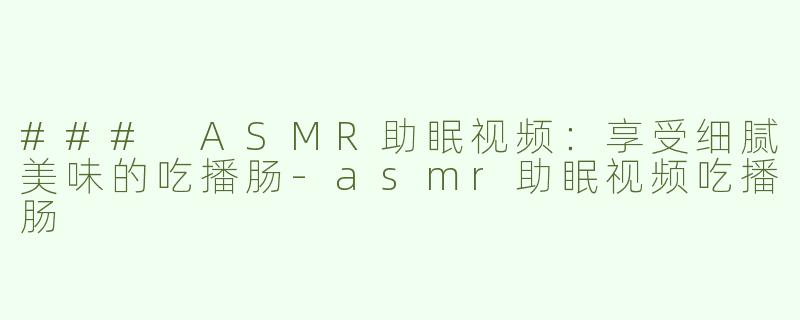 ### ASMR助眠视频：享受细腻美味的吃播肠-asmr助眠视频吃播肠