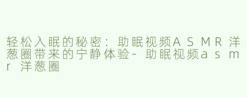 轻松入眠的秘密：助眠视频ASMR洋葱圈带来的宁静体验