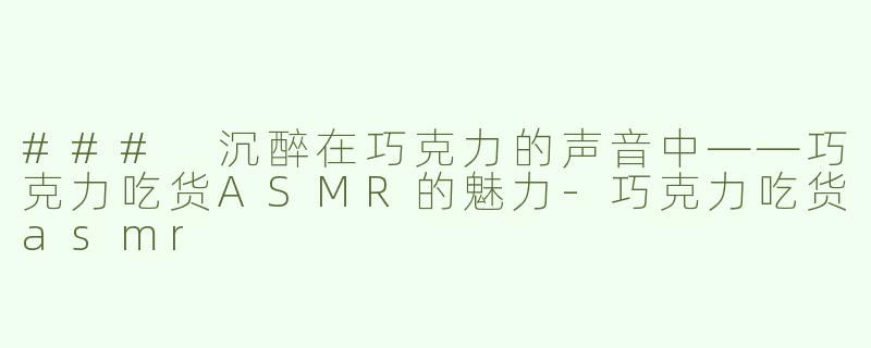 ### 沉醉在巧克力的声音中——巧克力吃货ASMR的魅力-巧克力吃货asmr