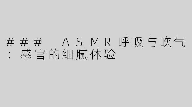 ### ASMR呼吸与吹气：感官的细腻体验