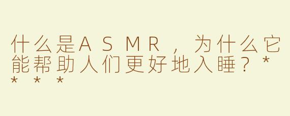 什么是ASMR，为什么它能帮助人们更好地入睡？****