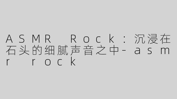 ASMR Rock：沉浸在石头的细腻声音之中-asmr rock