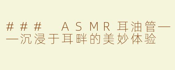 ### ASMR耳油管——沉浸于耳畔的美妙体验