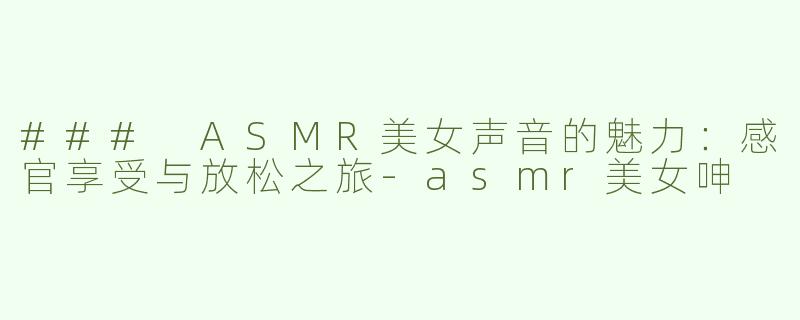 ### ASMR美女声音的魅力：感官享受与放松之旅