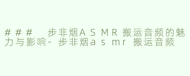 ### 步非烟ASMR搬运音频的魅力与影响-步非烟asmr搬运音频