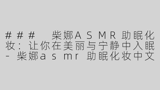 ### 柴娜ASMR助眠化妆：让你在美丽与宁静中入眠-柴娜asmr助眠化妆中文