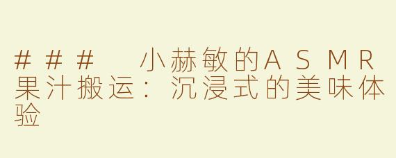 ### 小赫敏的ASMR果汁搬运：沉浸式的美味体验