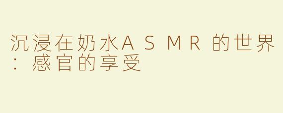 沉浸在奶水ASMR的世界：感官的享受