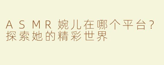 ASMR婉儿在哪个平台？探索她的精彩世界