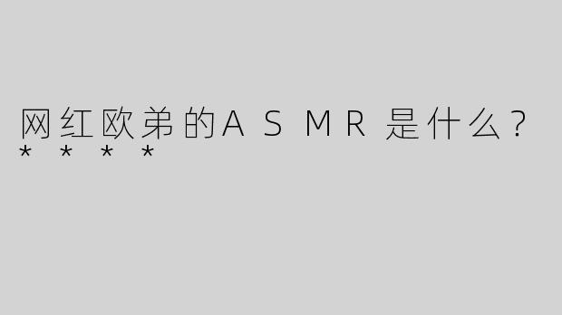 网红欧弟的ASMR是什么？****