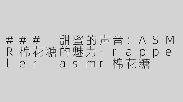 ### 甜蜜的声音：ASMR棉花糖的魅力-rappeler asmr棉花糖