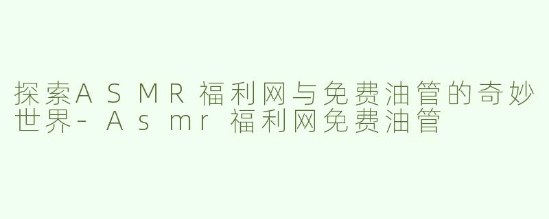 探索ASMR福利网与免费油管的奇妙世界