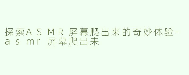探索ASMR屏幕爬出来的奇妙体验-asmr屏幕爬出来
