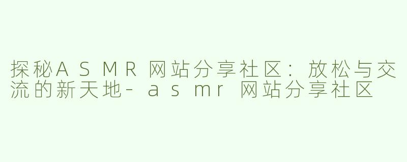 探秘ASMR网站分享社区：放松与交流的新天地-asmr网站分享社区