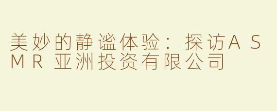 美妙的静谧体验：探访ASMR亚洲投资有限公司