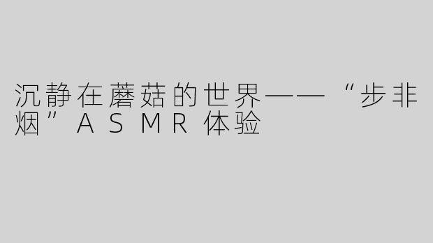 沉静在蘑菇的世界——“步非烟”ASMR体验