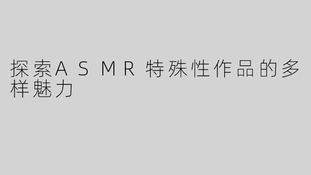 探索ASMR特殊性作品的多样魅力