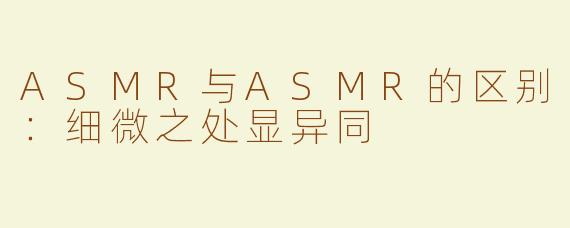 ASMR与ASMR的区别：细微之处显异同