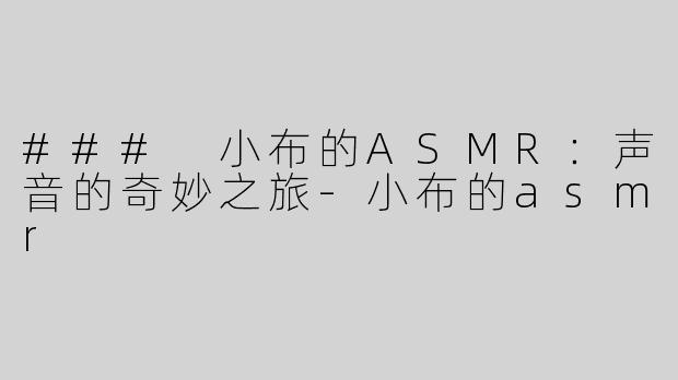 ### 小布的ASMR：声音的奇妙之旅-小布的asmr