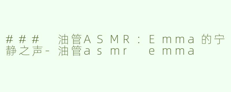 ### 油管ASMR：Emma的宁静之声-油管asmr emma