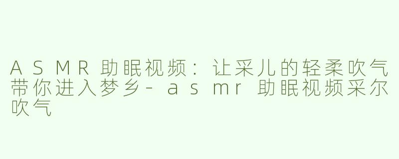 ASMR助眠视频：让采儿的轻柔吹气带你进入梦乡-asmr助眠视频采尔吹气