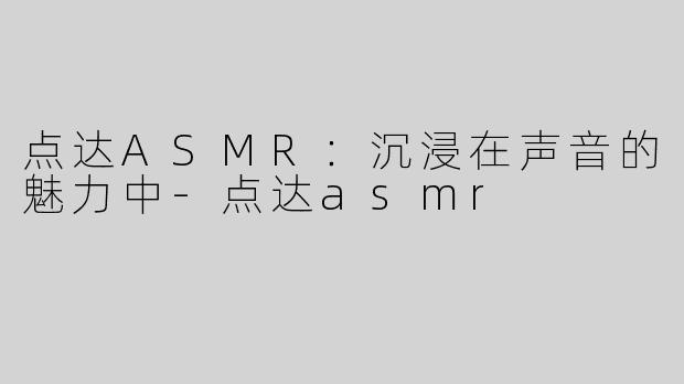 点达ASMR：沉浸在声音的魅力中-点达asmr